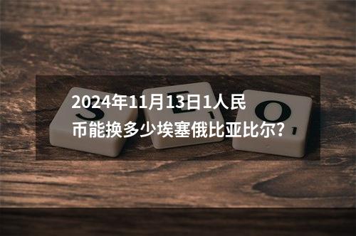 2024年11月13日1人民币能换多少埃塞俄比亚比尔？