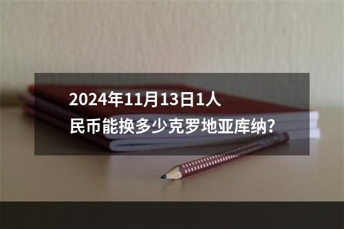 2024年11月13日1人民币能换多少克罗地亚库纳？