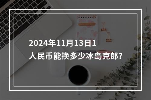 2024年11月13日1人民币能换多少冰岛克郎？