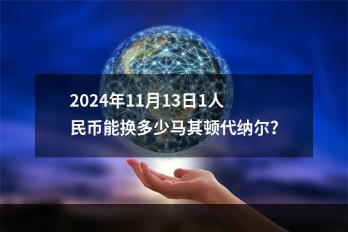 2024年11月13日1人民币能换多少马其顿代纳尔？