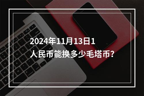 2024年11月13日1人民币能换多少毛塔币？