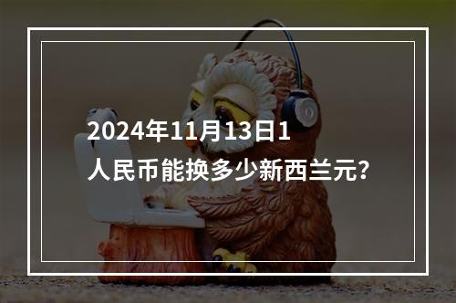 2024年11月13日1人民币能换多少新西兰元？