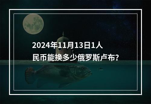 2024年11月13日1人民币能换多少俄罗斯卢布？