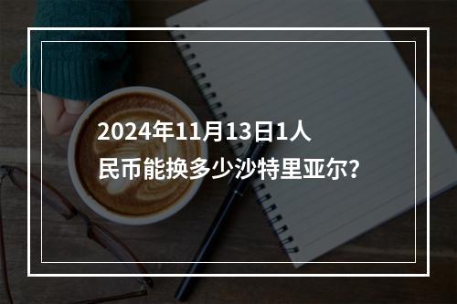 2024年11月13日1人民币能换多少沙特里亚尔？