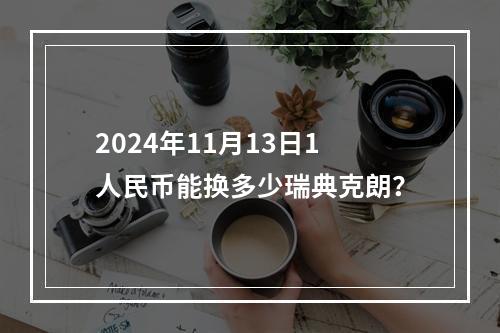 2024年11月13日1人民币能换多少瑞典克朗？