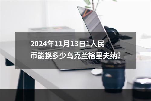 2024年11月13日1人民币能换多少乌克兰格里夫纳？