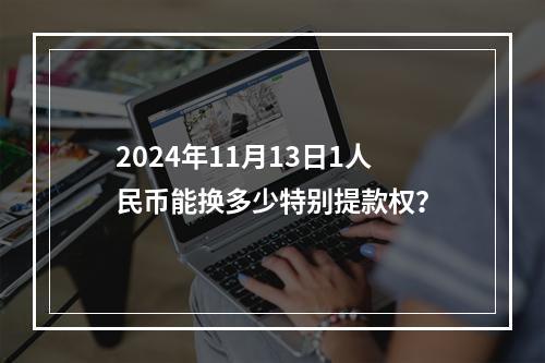 2024年11月13日1人民币能换多少特别提款权？