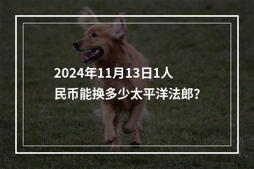 2024年11月13日1人民币能换多少太平洋法郎？