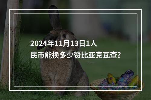 2024年11月13日1人民币能换多少赞比亚克瓦查？