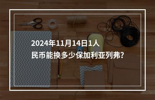 2024年11月14日1人民币能换多少保加利亚列弗？