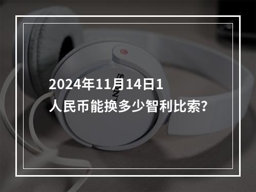 2024年11月14日1人民币能换多少智利比索？