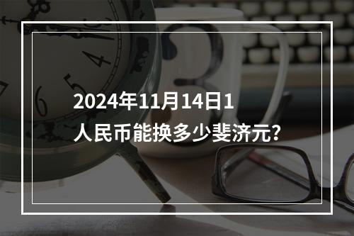 2024年11月14日1人民币能换多少斐济元？