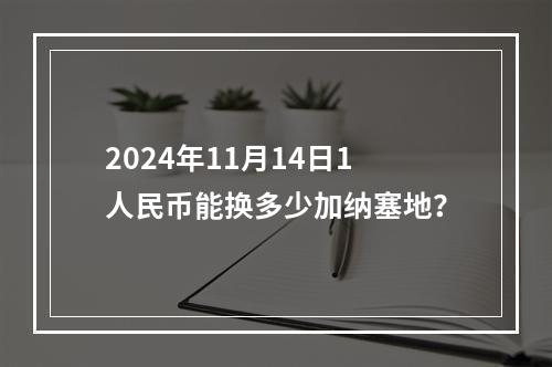 2024年11月14日1人民币能换多少加纳塞地？