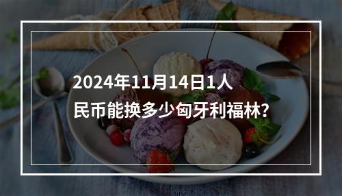 2024年11月14日1人民币能换多少匈牙利福林？