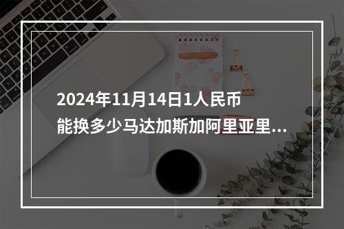 2024年11月14日1人民币能换多少马达加斯加阿里亚里？