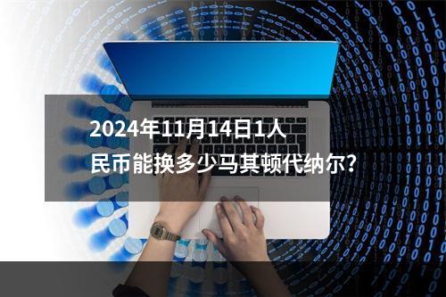 2024年11月14日1人民币能换多少马其顿代纳尔？