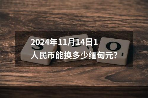 2024年11月14日1人民币能换多少缅甸元？