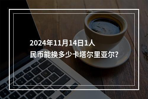 2024年11月14日1人民币能换多少卡塔尔里亚尔？