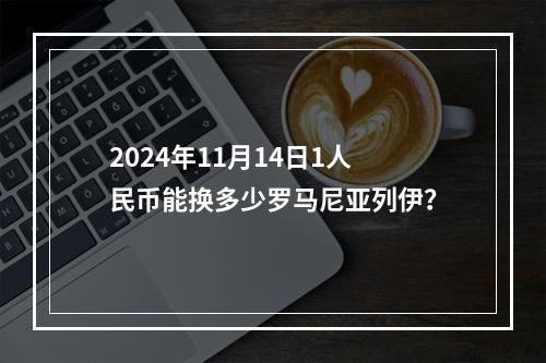 2024年11月14日1人民币能换多少罗马尼亚列伊？