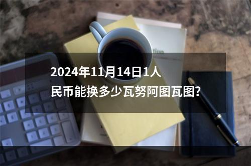 2024年11月14日1人民币能换多少瓦努阿图瓦图？