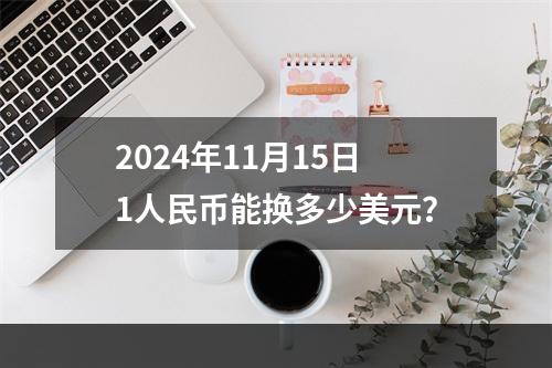 2024年11月15日1人民币能换多少美元？