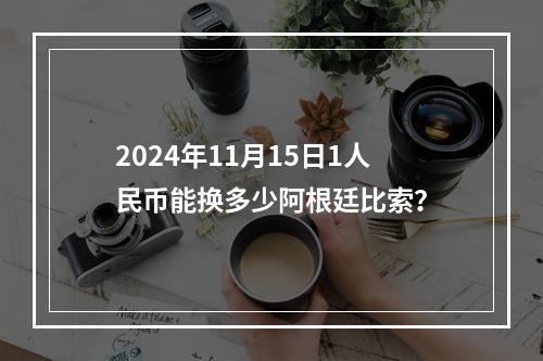 2024年11月15日1人民币能换多少阿根廷比索？