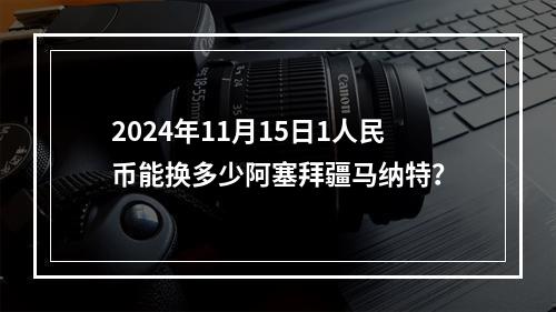 2024年11月15日1人民币能换多少阿塞拜疆马纳特？