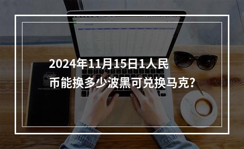 2024年11月15日1人民币能换多少波黑可兑换马克？