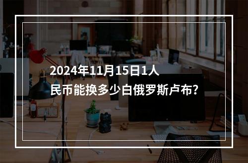 2024年11月15日1人民币能换多少白俄罗斯卢布？