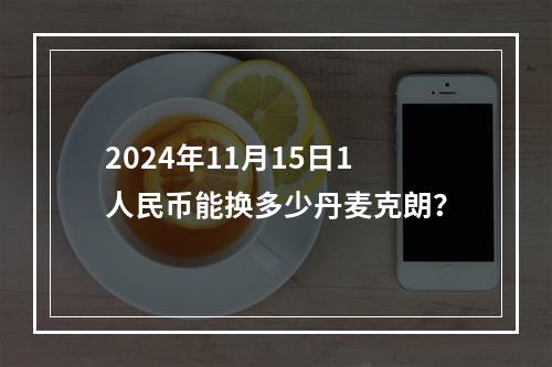 2024年11月15日1人民币能换多少丹麦克朗？