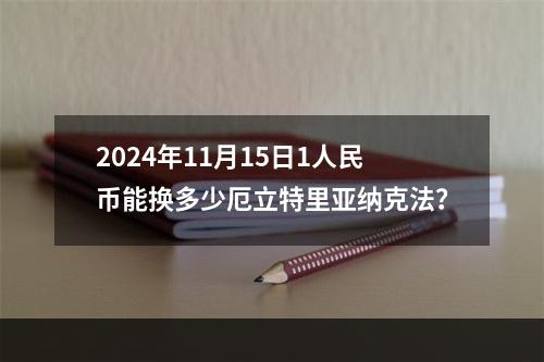 2024年11月15日1人民币能换多少厄立特里亚纳克法？