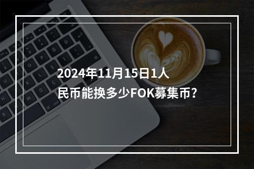 2024年11月15日1人民币能换多少FOK募集币？