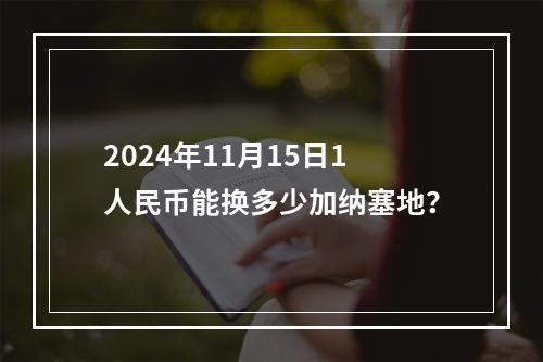 2024年11月15日1人民币能换多少加纳塞地？