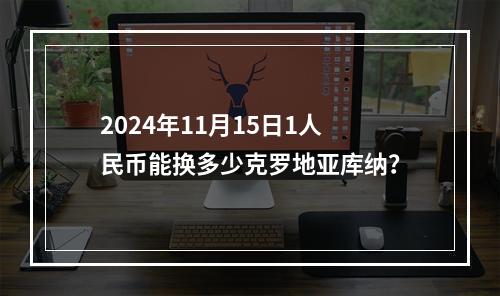 2024年11月15日1人民币能换多少克罗地亚库纳？