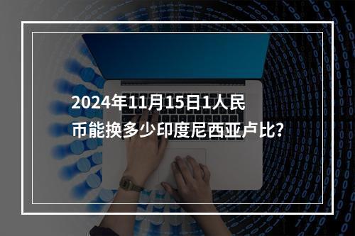 2024年11月15日1人民币能换多少印度尼西亚卢比？