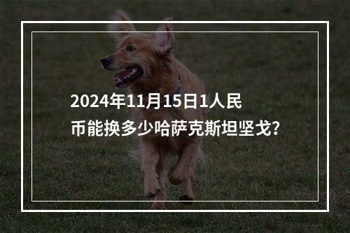 2024年11月15日1人民币能换多少哈萨克斯坦坚戈？