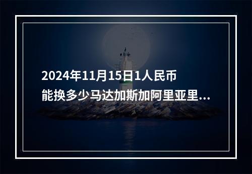 2024年11月15日1人民币能换多少马达加斯加阿里亚里？