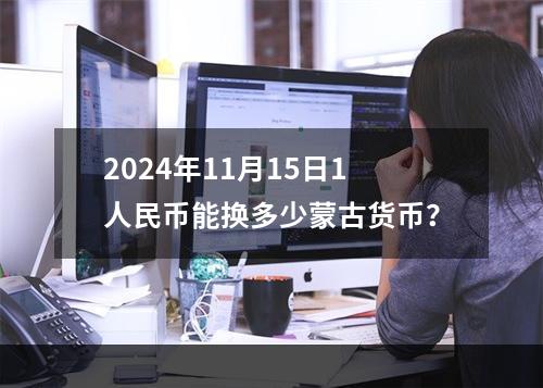 2024年11月15日1人民币能换多少蒙古货币？