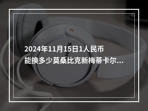 2024年11月15日1人民币能换多少莫桑比克新梅蒂卡尔？