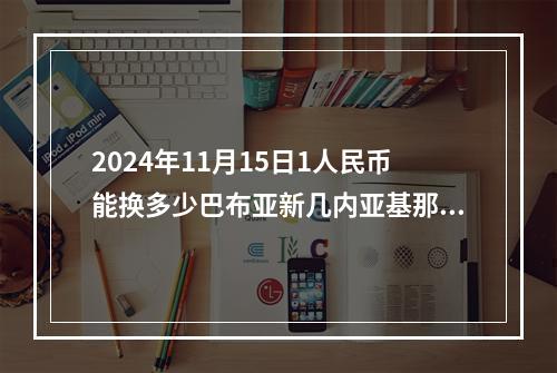 2024年11月15日1人民币能换多少巴布亚新几内亚基那？