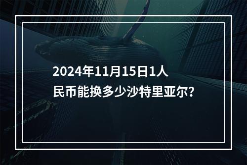 2024年11月15日1人民币能换多少沙特里亚尔？