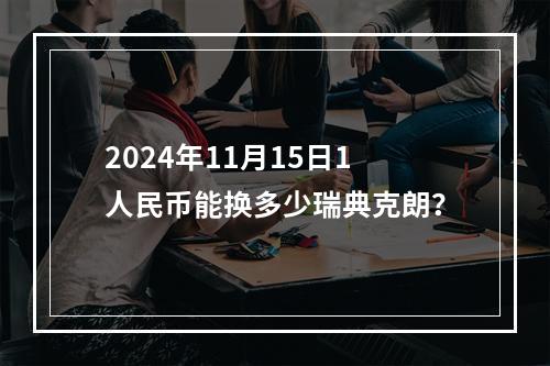 2024年11月15日1人民币能换多少瑞典克朗？