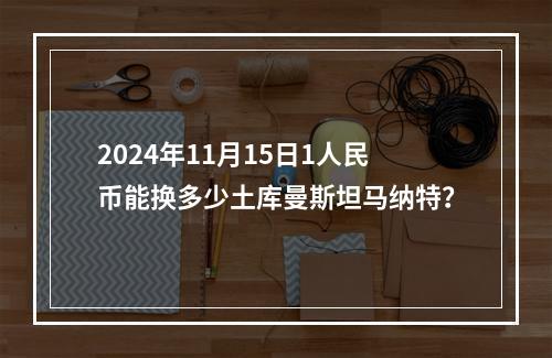 2024年11月15日1人民币能换多少土库曼斯坦马纳特？