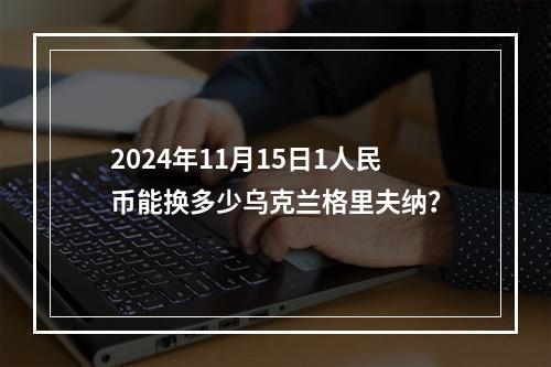 2024年11月15日1人民币能换多少乌克兰格里夫纳？