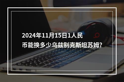 2024年11月15日1人民币能换多少乌兹别克斯坦苏姆？