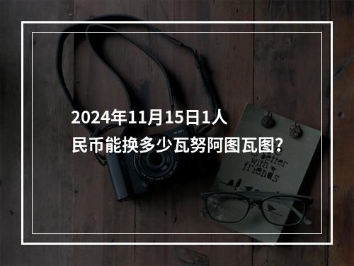 2024年11月15日1人民币能换多少瓦努阿图瓦图？