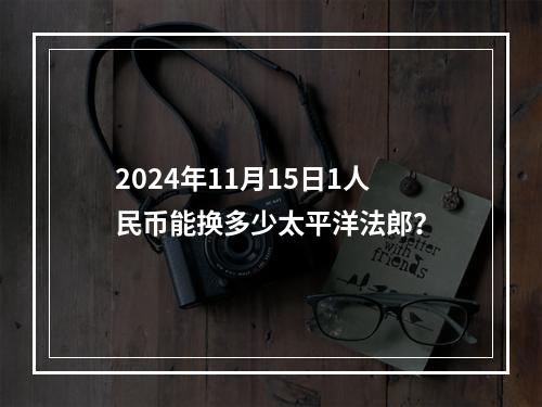 2024年11月15日1人民币能换多少太平洋法郎？