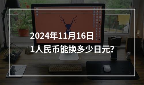 2024年11月16日1人民币能换多少日元？