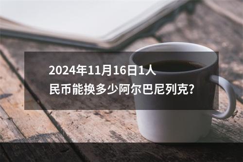 2024年11月16日1人民币能换多少阿尔巴尼列克？