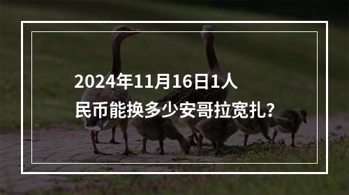 2024年11月16日1人民币能换多少安哥拉宽扎？